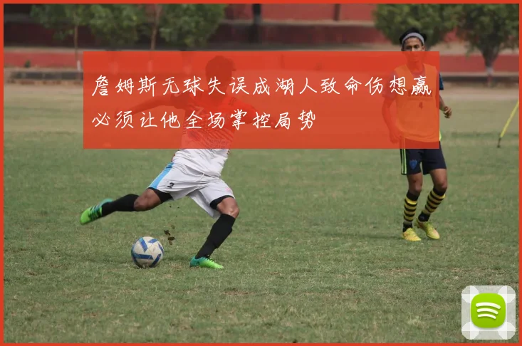 詹姆斯无球失误成湖人致命伤想赢必须让他全场掌控局势