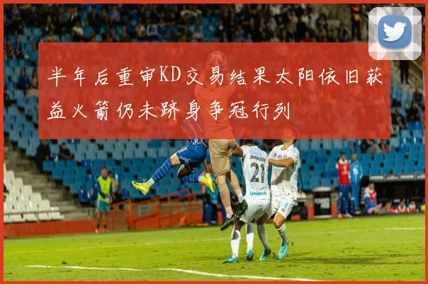 半年后重审KD交易结果太阳依旧获益火箭仍未跻身争冠行列