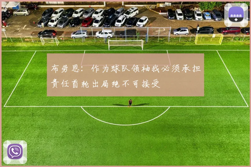 布劳恩：作为球队领袖我必须承担责任首轮出局绝不可接受