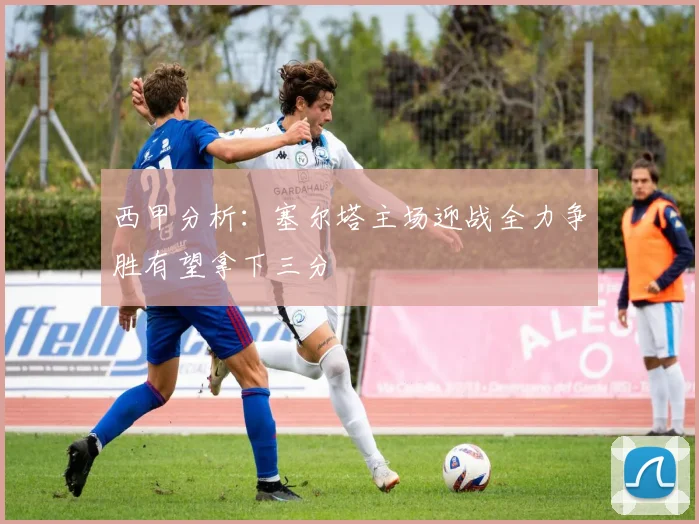 西甲分析：塞尔塔主场迎战全力争胜有望拿下三分