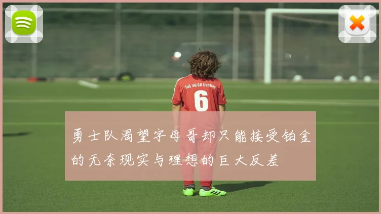 勇士队渴望字母哥却只能接受铂金的无奈现实与理想的巨大反差