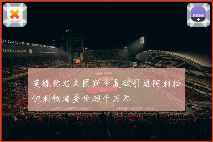 英媒称尤文图斯今夏欲引进阿利松但利物浦要价超千万元