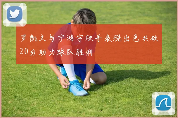 罗凯文与宁鸿宇联手表现出色共砍20分助力球队胜利