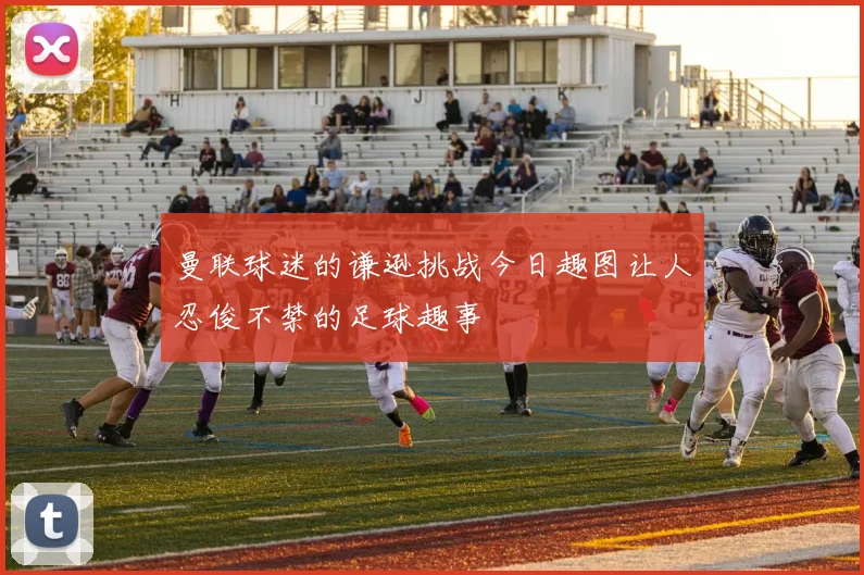 曼联球迷的谦逊挑战今日趣图让人忍俊不禁的足球趣事