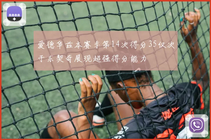 爱德华兹本赛季第14次得分35仅次于东契奇展现超强得分能力