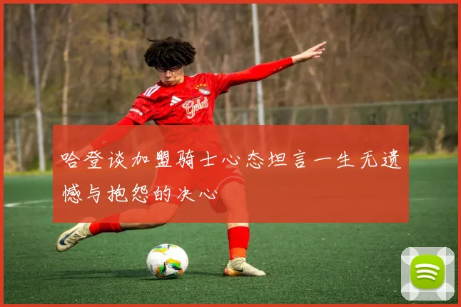 哈登谈加盟骑士心态坦言一生无遗憾与抱怨的决心