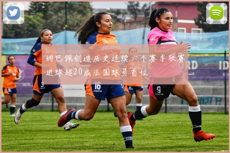 姆巴佩创造历史连续六个赛季联赛进球超20成法国球员首位