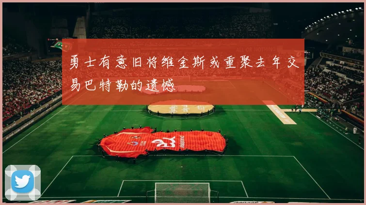 勇士有意旧将维金斯或重聚去年交易巴特勒的遗憾