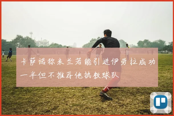 卡萨诺称米兰若能引进伊劳拉成功一半但不推荐他执教球队