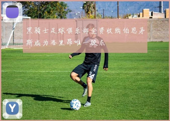 黑骑士足球俱乐部全资收购伯恩茅斯成为洛里昂唯一股东