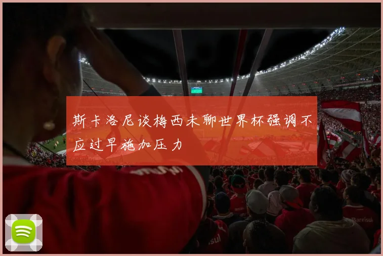斯卡洛尼谈梅西未聊世界杯强调不应过早施加压力