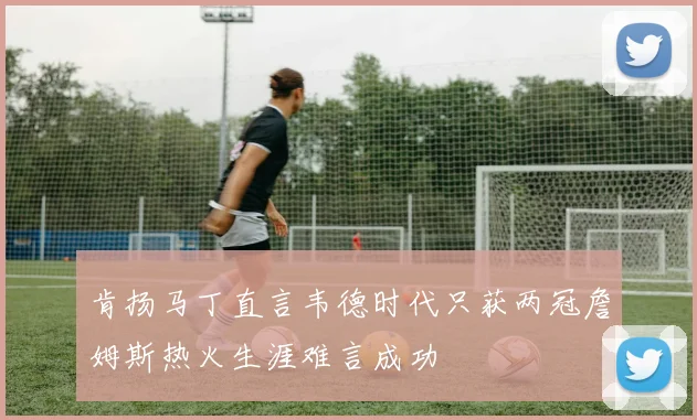 肯扬马丁直言韦德时代只获两冠詹姆斯热火生涯难言成功
