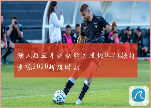 湖人近五年运动能力堪忧Buha期待重现2020辉煌时刻