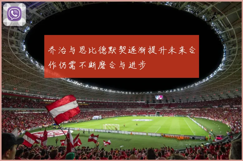 乔治与恩比德默契逐渐提升未来合作仍需不断磨合与进步