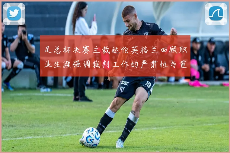 足总杯决赛主裁达伦英格兰回顾职业生涯强调裁判工作的严肃性与重要性
